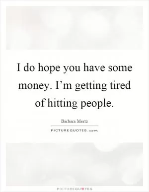 I do hope you have some money. I’m getting tired of hitting people Picture Quote #1