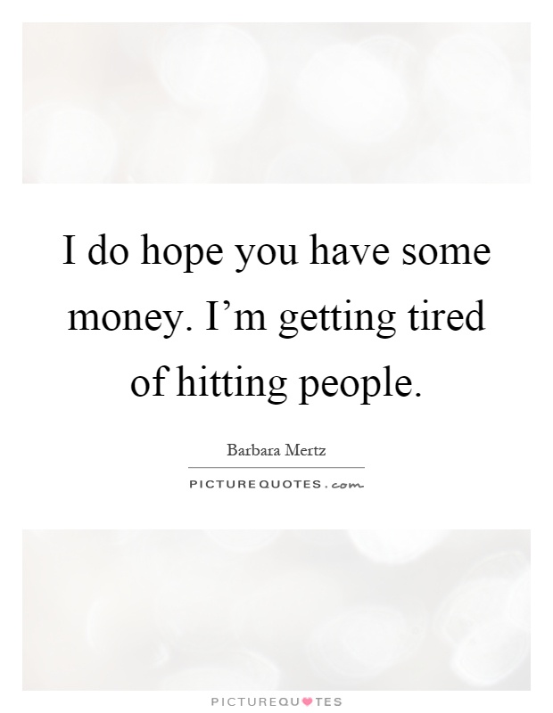 I do hope you have some money. I'm getting tired of hitting people Picture Quote #1