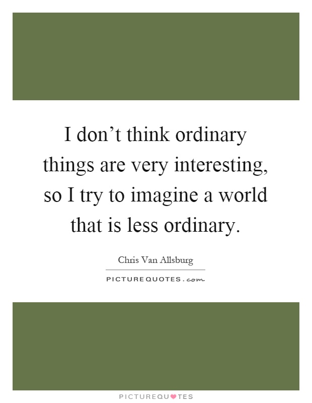 I don't think ordinary things are very interesting, so I try to imagine a world that is less ordinary Picture Quote #1