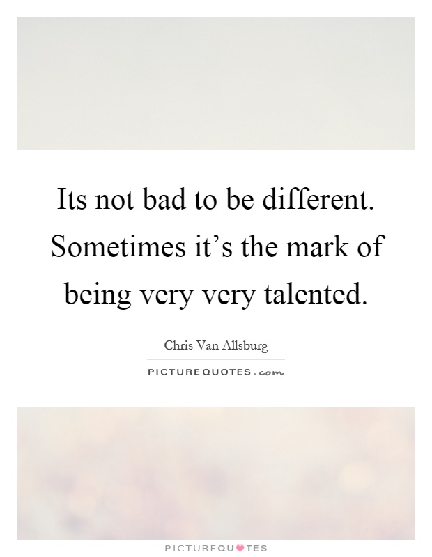 Its not bad to be different. Sometimes it's the mark of being very very talented Picture Quote #1