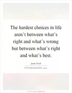 The hardest choices in life aren’t between what’s right and what’s wrong but between what’s right and what’s best Picture Quote #1