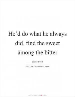 He’d do what he always did, find the sweet among the bitter Picture Quote #1