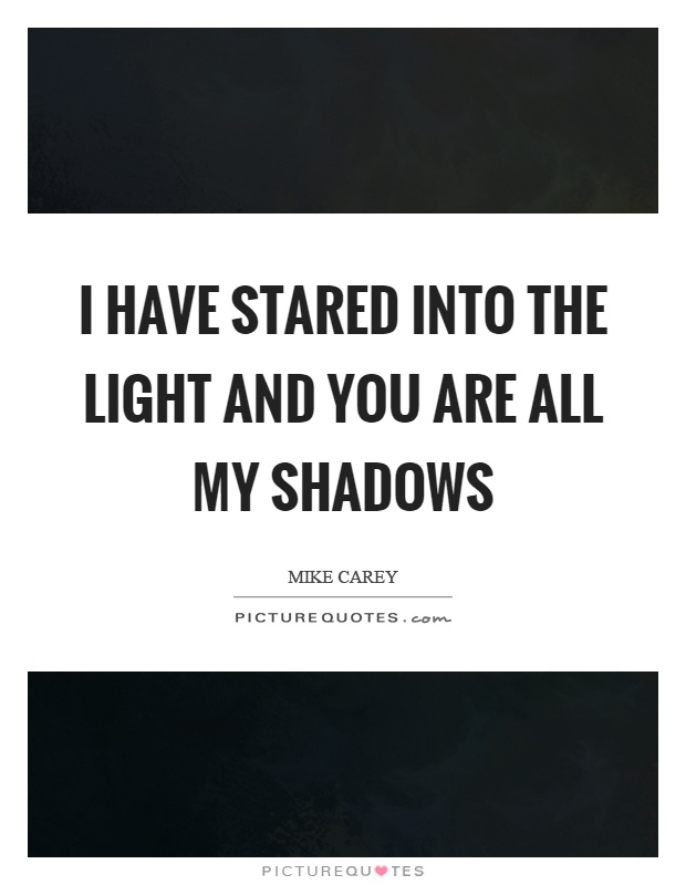 I have stared into the light and you are all my shadows Picture Quote #1
