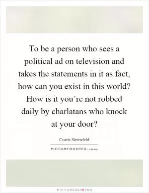To be a person who sees a political ad on television and takes the statements in it as fact, how can you exist in this world? How is it you’re not robbed daily by charlatans who knock at your door? Picture Quote #1