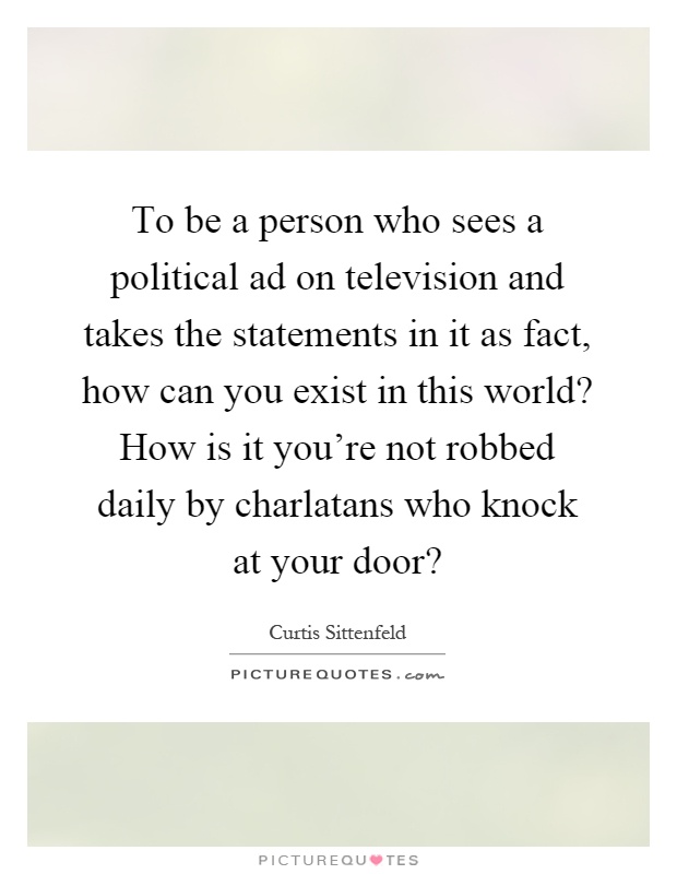 To be a person who sees a political ad on television and takes the statements in it as fact, how can you exist in this world? How is it you're not robbed daily by charlatans who knock at your door? Picture Quote #1