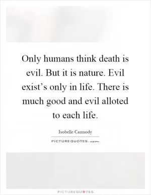 Only humans think death is evil. But it is nature. Evil exist’s only in life. There is much good and evil alloted to each life Picture Quote #1
