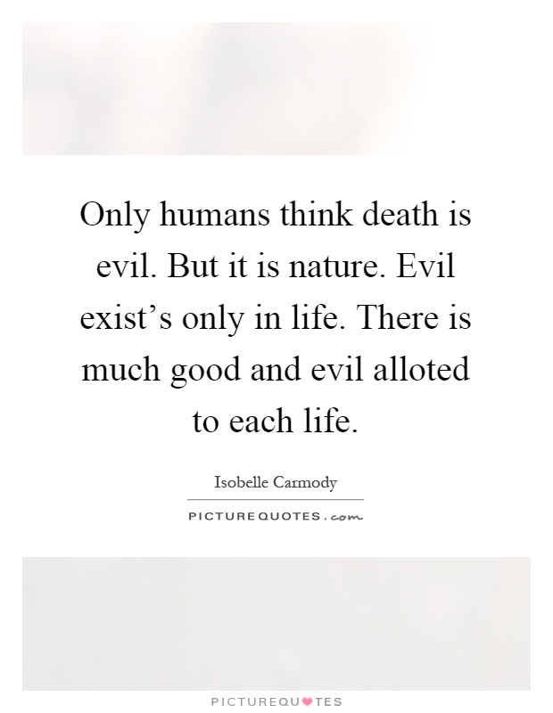 Only humans think death is evil. But it is nature. Evil exist's only in life. There is much good and evil alloted to each life Picture Quote #1
