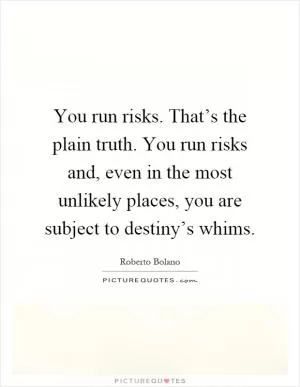 You run risks. That’s the plain truth. You run risks and, even in the most unlikely places, you are subject to destiny’s whims Picture Quote #1