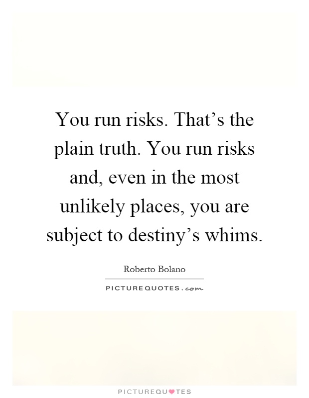 You run risks. That's the plain truth. You run risks and, even in the most unlikely places, you are subject to destiny's whims Picture Quote #1
