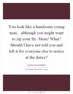 You look like a handsome young man…although you might want to zip your fly. Mom! What? Should I have not told you and left it for everyone else to notice at the dance? Picture Quote #1