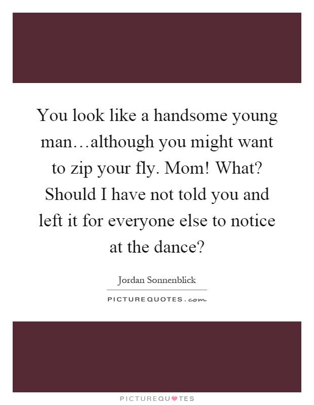 You look like a handsome young man…although you might want to zip your fly. Mom! What? Should I have not told you and left it for everyone else to notice at the dance? Picture Quote #1