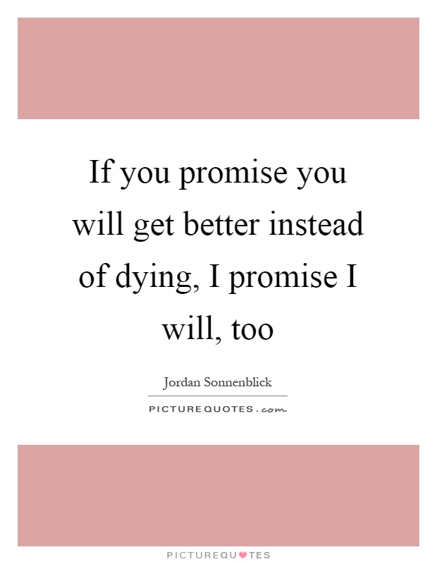 If you promise you will get better instead of dying, I promise I will, too Picture Quote #1