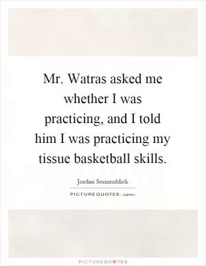 Mr. Watras asked me whether I was practicing, and I told him I was practicing my tissue basketball skills Picture Quote #1