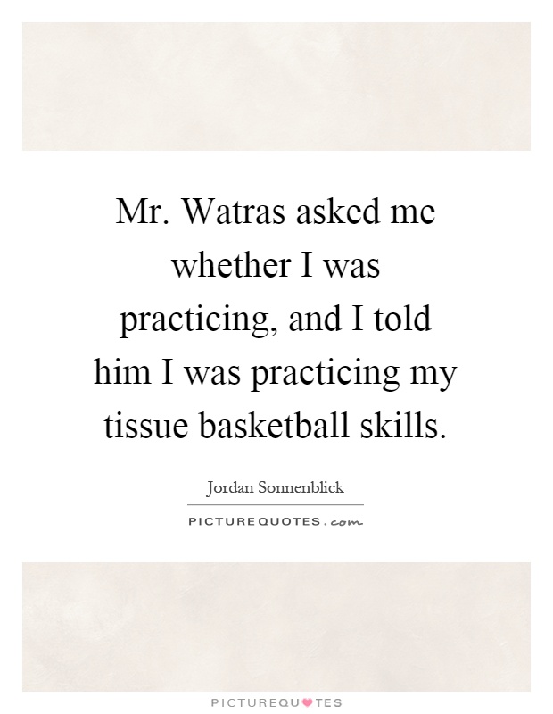 Mr. Watras asked me whether I was practicing, and I told him I was practicing my tissue basketball skills Picture Quote #1