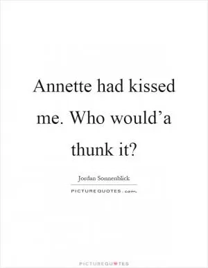 Annette had kissed me. Who would’a thunk it? Picture Quote #1