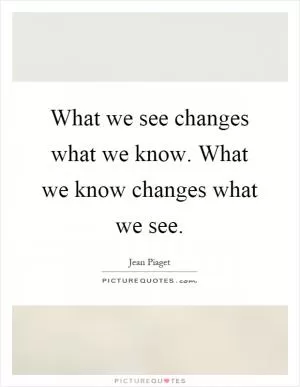 What we see changes what we know. What we know changes what we see Picture Quote #1