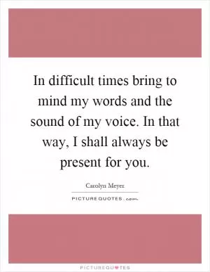 In difficult times bring to mind my words and the sound of my voice. In that way, I shall always be present for you Picture Quote #1