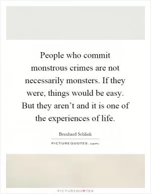 People who commit monstrous crimes are not necessarily monsters. If they were, things would be easy. But they aren’t and it is one of the experiences of life Picture Quote #1
