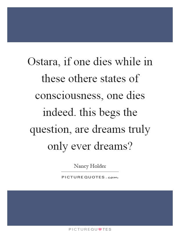Ostara, if one dies while in these othere states of consciousness, one dies indeed. this begs the question, are dreams truly only ever dreams? Picture Quote #1