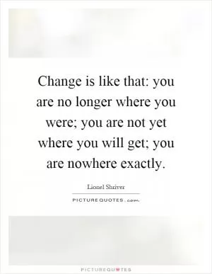 Change is like that: you are no longer where you were; you are not yet where you will get; you are nowhere exactly Picture Quote #1