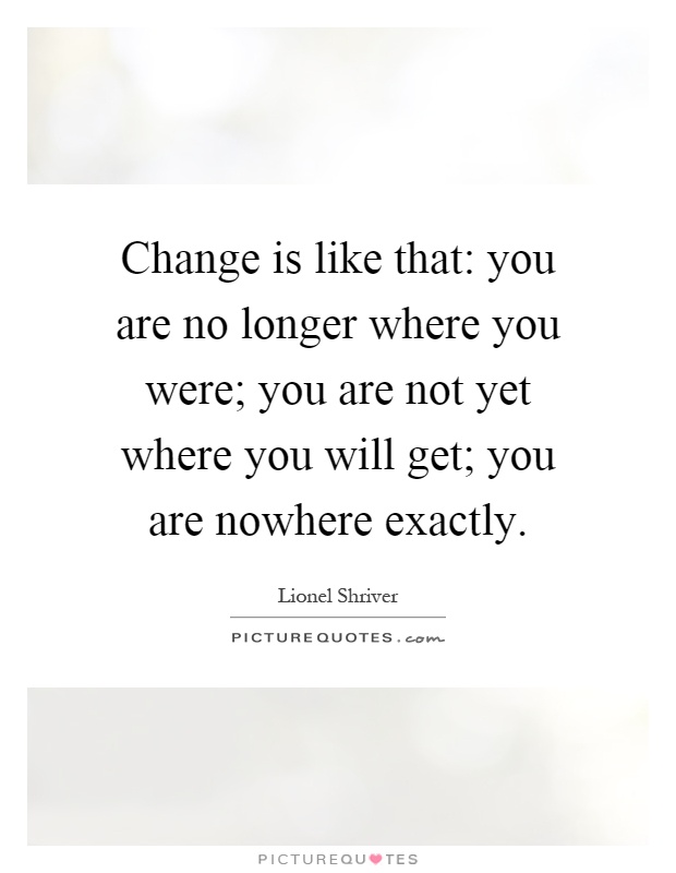 Change is like that: you are no longer where you were; you are not yet where you will get; you are nowhere exactly Picture Quote #1