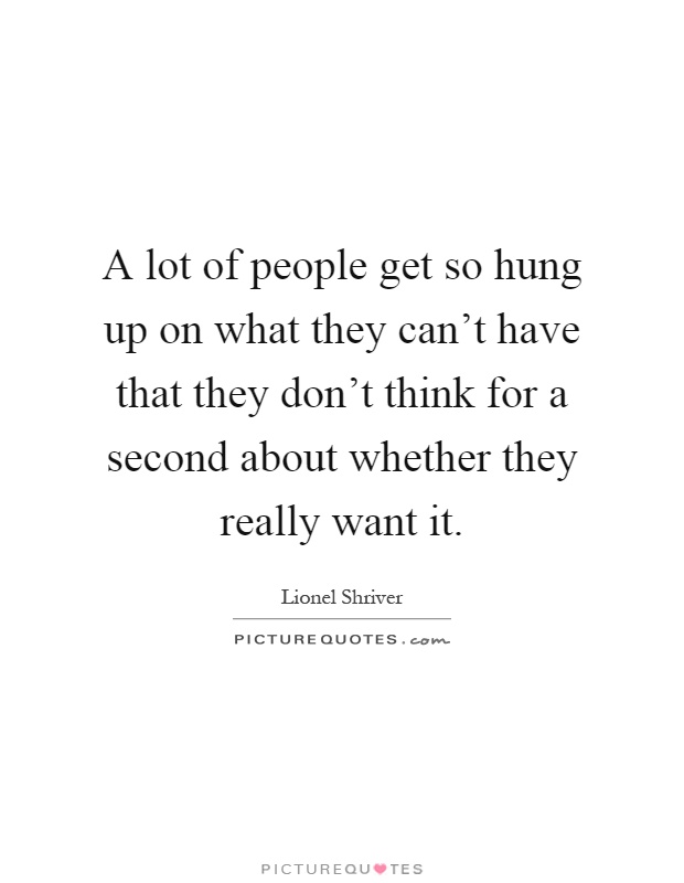 A lot of people get so hung up on what they can't have that they don't think for a second about whether they really want it Picture Quote #1
