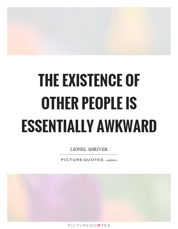 The existence of other people is essentially awkward Picture Quote #1