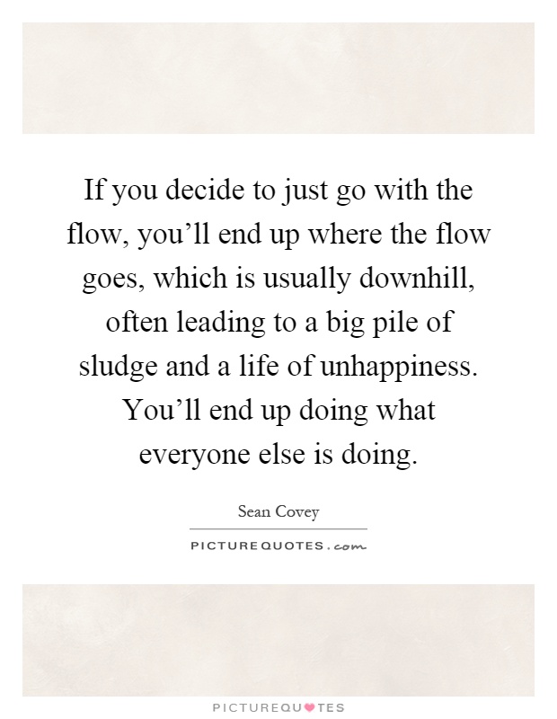 If you decide to just go with the flow, you'll end up where the flow goes, which is usually downhill, often leading to a big pile of sludge and a life of unhappiness. You'll end up doing what everyone else is doing Picture Quote #1