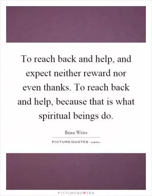 To reach back and help, and expect neither reward nor even thanks. To reach back and help, because that is what spiritual beings do Picture Quote #1