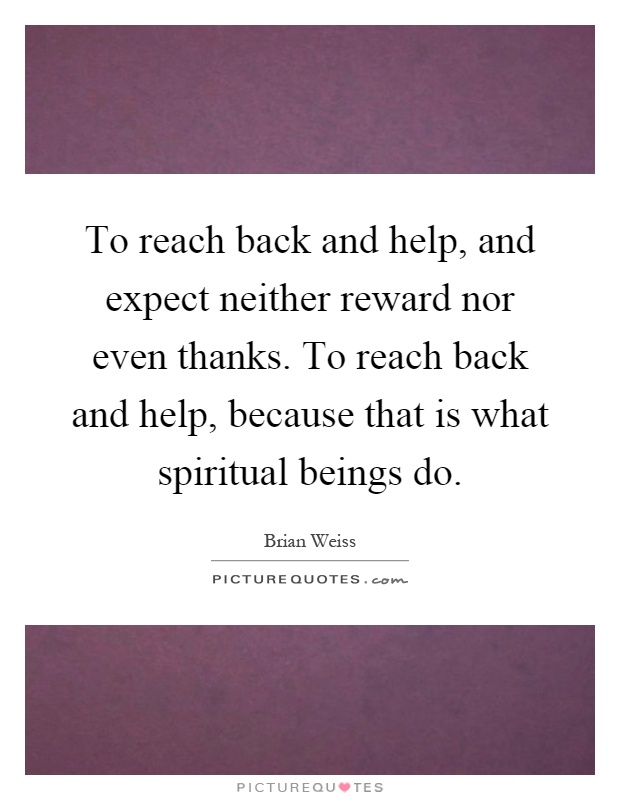 To reach back and help, and expect neither reward nor even thanks. To reach back and help, because that is what spiritual beings do Picture Quote #1