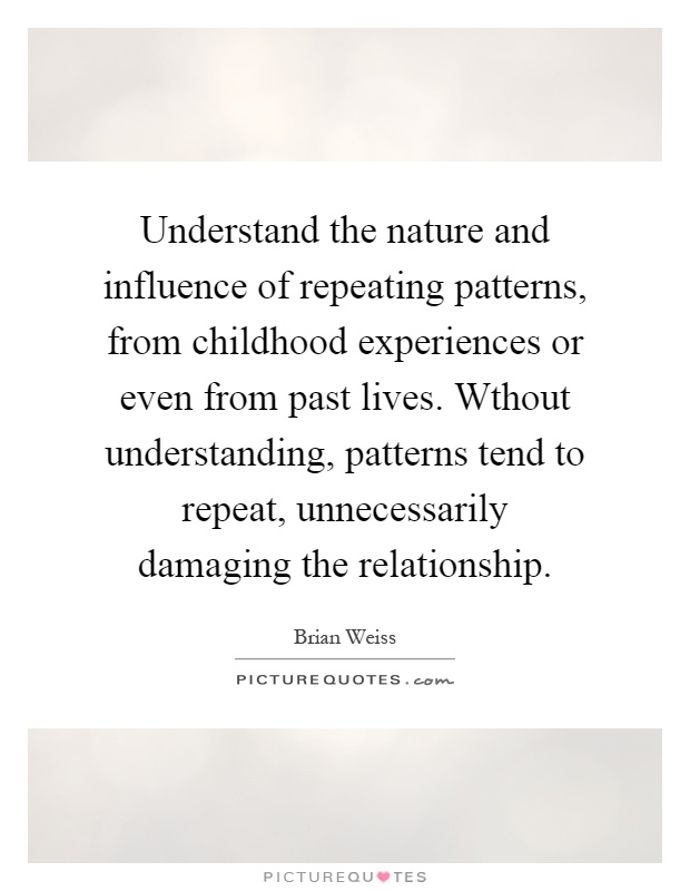 Understand the nature and influence of repeating patterns, from childhood experiences or even from past lives. Wthout understanding, patterns tend to repeat, unnecessarily damaging the relationship Picture Quote #1
