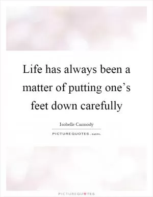 Life has always been a matter of putting one’s feet down carefully Picture Quote #1