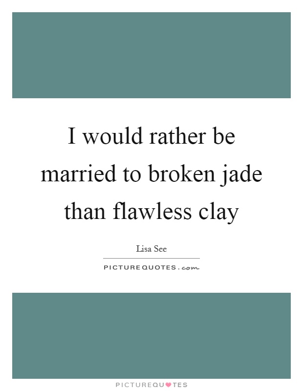 I would rather be married to broken jade than flawless clay Picture Quote #1
