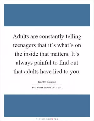 Adults are constantly telling teenagers that it’s what’s on the inside that matters. It’s always painful to find out that adults have lied to you Picture Quote #1