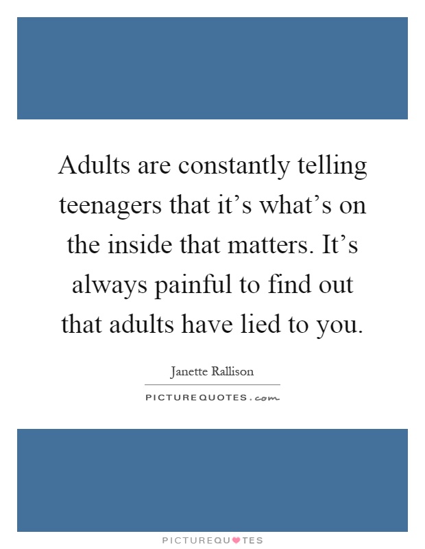 Adults are constantly telling teenagers that it's what's on the inside that matters. It's always painful to find out that adults have lied to you Picture Quote #1