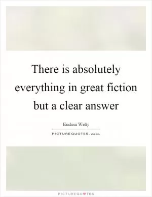 There is absolutely everything in great fiction but a clear answer Picture Quote #1