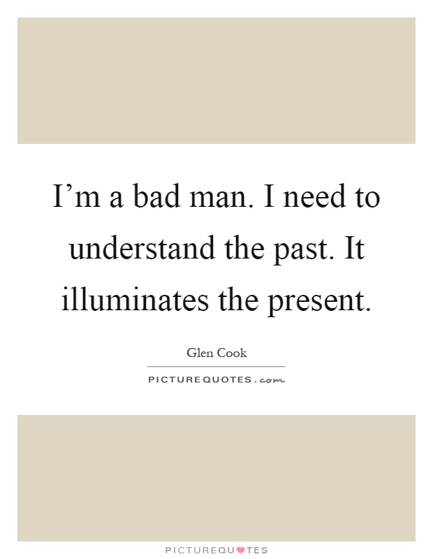 I'm a bad man. I need to understand the past. It illuminates the present Picture Quote #1