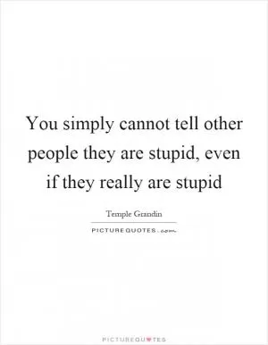You simply cannot tell other people they are stupid, even if they really are stupid Picture Quote #1