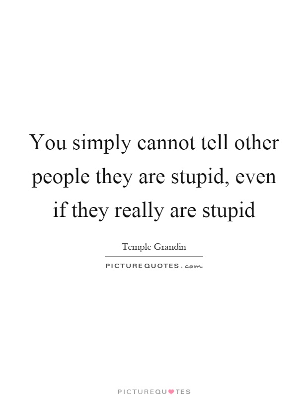 You simply cannot tell other people they are stupid, even if they really are stupid Picture Quote #1