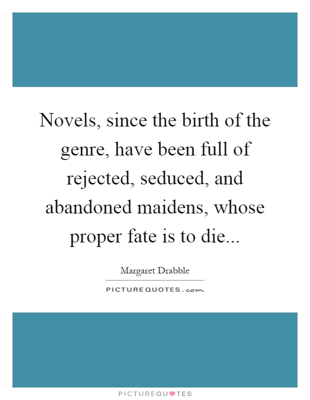 Novels, since the birth of the genre, have been full of rejected, seduced, and abandoned maidens, whose proper fate is to die Picture Quote #1