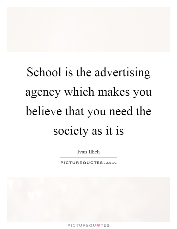 School is the advertising agency which makes you believe that you need the society as it is Picture Quote #1