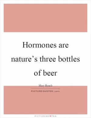 Hormones are nature’s three bottles of beer Picture Quote #1