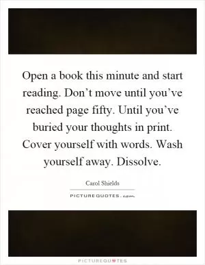 Open a book this minute and start reading. Don’t move until you’ve reached page fifty. Until you’ve buried your thoughts in print. Cover yourself with words. Wash yourself away. Dissolve Picture Quote #1