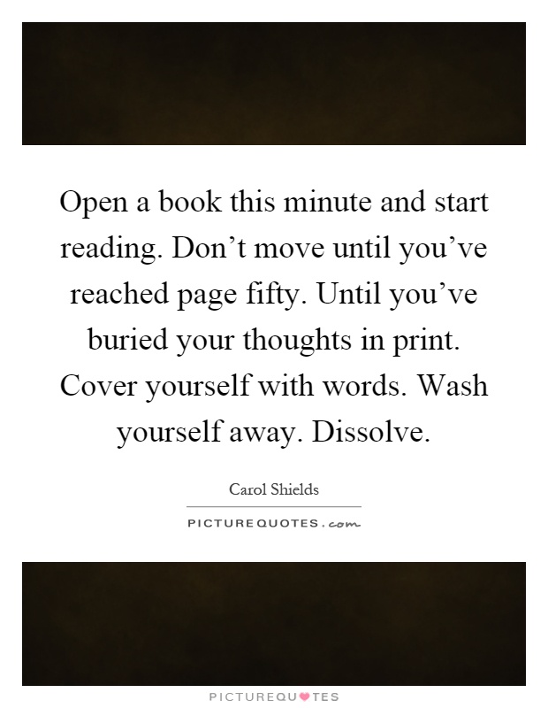 Open a book this minute and start reading. Don't move until you've reached page fifty. Until you've buried your thoughts in print. Cover yourself with words. Wash yourself away. Dissolve Picture Quote #1