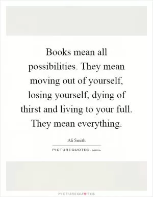 Books mean all possibilities. They mean moving out of yourself, losing yourself, dying of thirst and living to your full. They mean everything Picture Quote #1