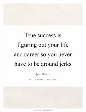 True success is figuring out your life and career so you never have to be around jerks Picture Quote #1