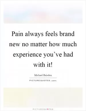 Pain always feels brand new no matter how much experience you’ve had with it! Picture Quote #1