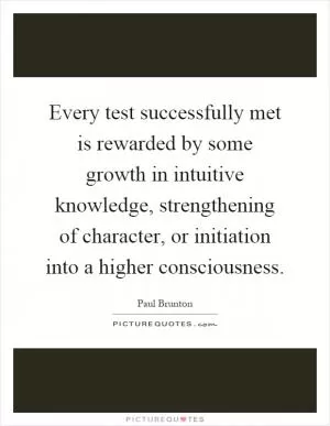 Every test successfully met is rewarded by some growth in intuitive knowledge, strengthening of character, or initiation into a higher consciousness Picture Quote #1
