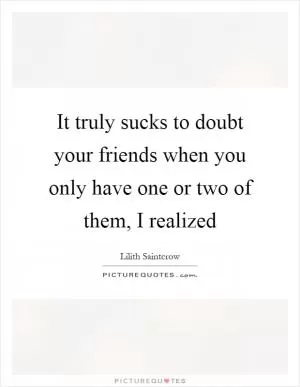 It truly sucks to doubt your friends when you only have one or two of them, I realized Picture Quote #1