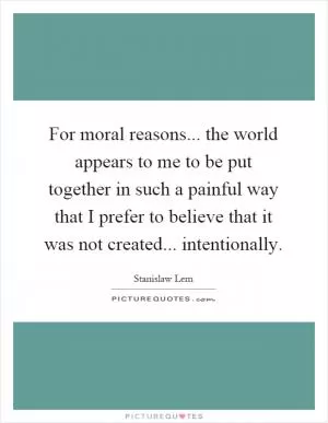 For moral reasons... the world appears to me to be put together in such a painful way that I prefer to believe that it was not created... intentionally Picture Quote #1